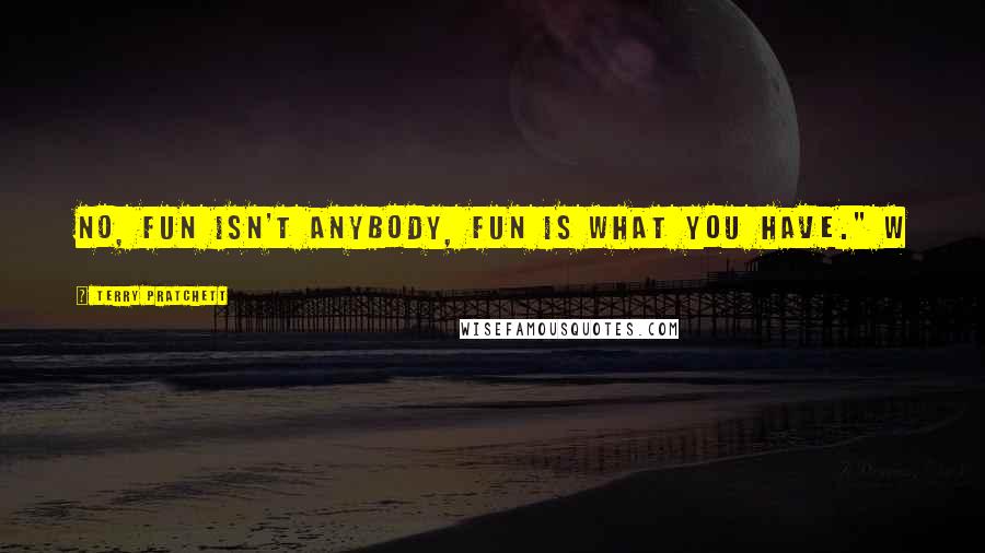 Terry Pratchett Quotes: No, fun isn't anybody, fun is what you have." W