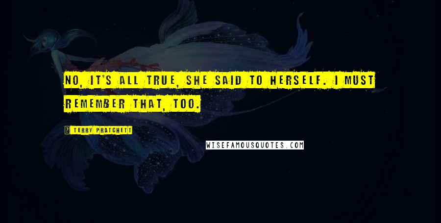 Terry Pratchett Quotes: No, it's all true, she said to herself. I must remember that, too.