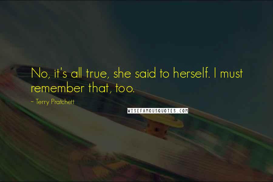 Terry Pratchett Quotes: No, it's all true, she said to herself. I must remember that, too.
