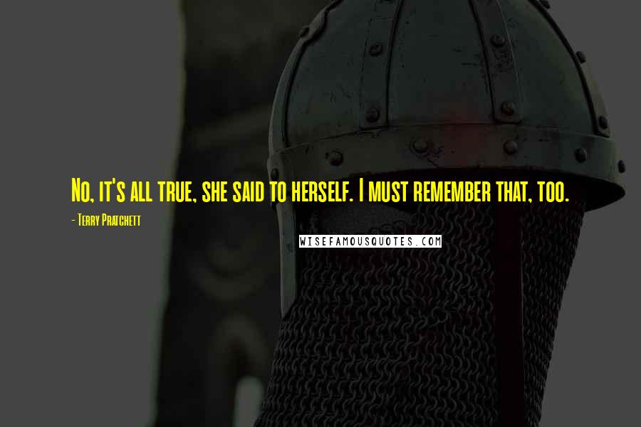 Terry Pratchett Quotes: No, it's all true, she said to herself. I must remember that, too.