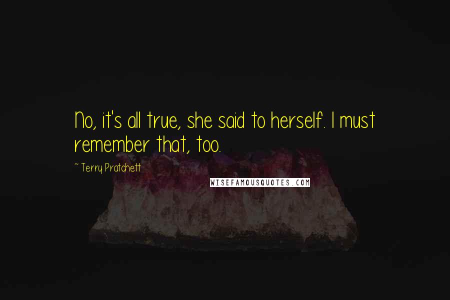 Terry Pratchett Quotes: No, it's all true, she said to herself. I must remember that, too.