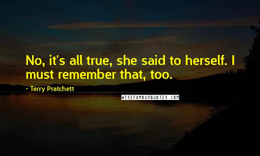 Terry Pratchett Quotes: No, it's all true, she said to herself. I must remember that, too.