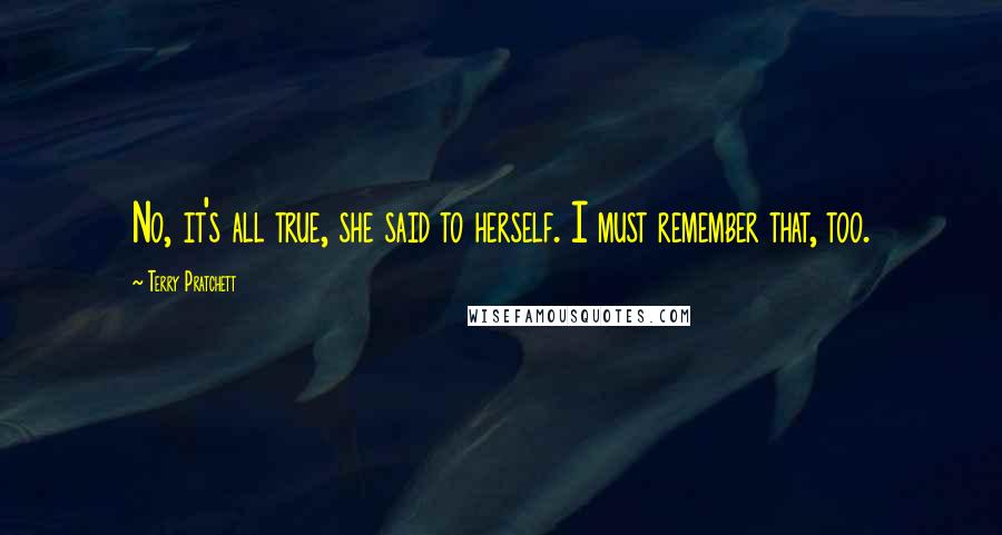Terry Pratchett Quotes: No, it's all true, she said to herself. I must remember that, too.