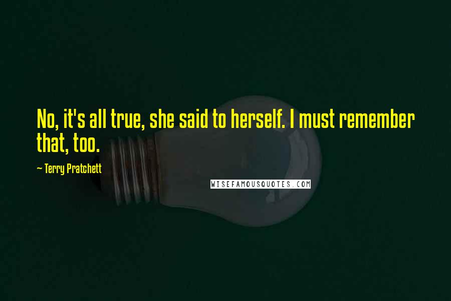 Terry Pratchett Quotes: No, it's all true, she said to herself. I must remember that, too.