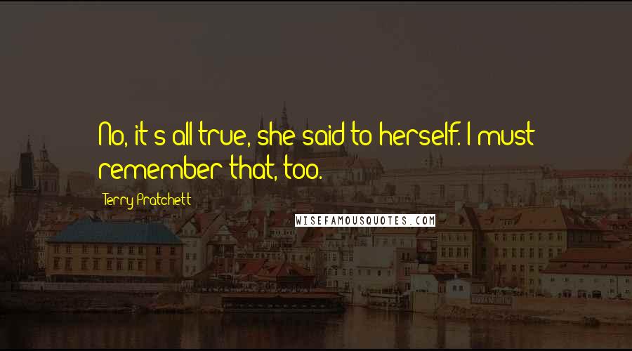 Terry Pratchett Quotes: No, it's all true, she said to herself. I must remember that, too.