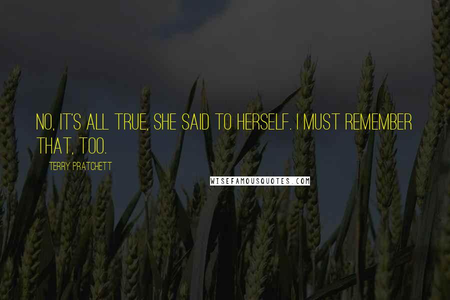 Terry Pratchett Quotes: No, it's all true, she said to herself. I must remember that, too.
