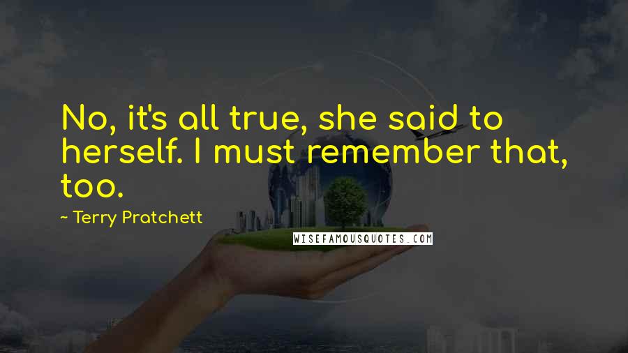 Terry Pratchett Quotes: No, it's all true, she said to herself. I must remember that, too.