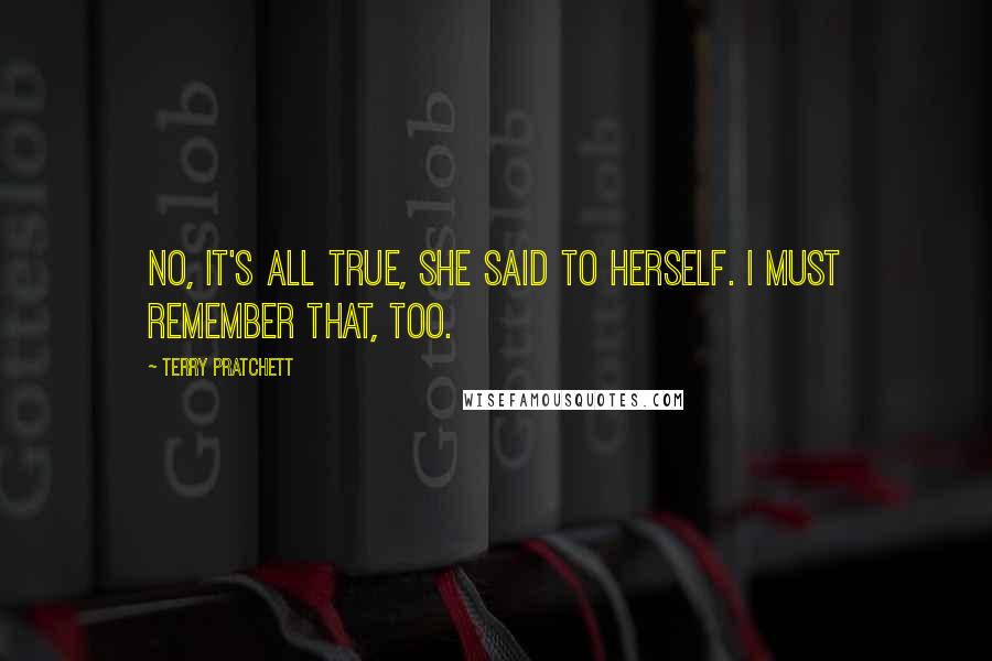 Terry Pratchett Quotes: No, it's all true, she said to herself. I must remember that, too.