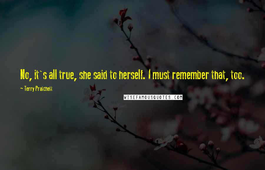 Terry Pratchett Quotes: No, it's all true, she said to herself. I must remember that, too.