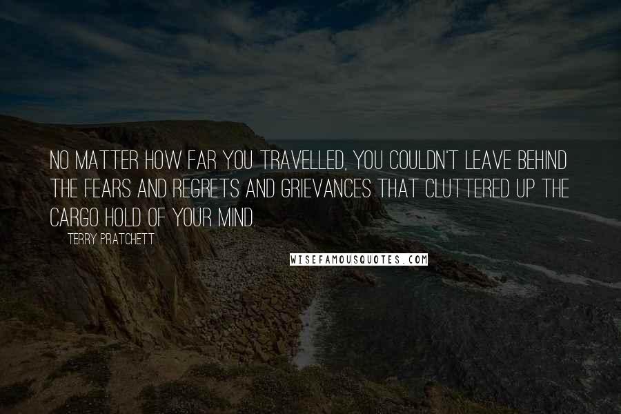 Terry Pratchett Quotes: no matter how far you travelled, you couldn't leave behind the fears and regrets and grievances that cluttered up the cargo hold of your mind.