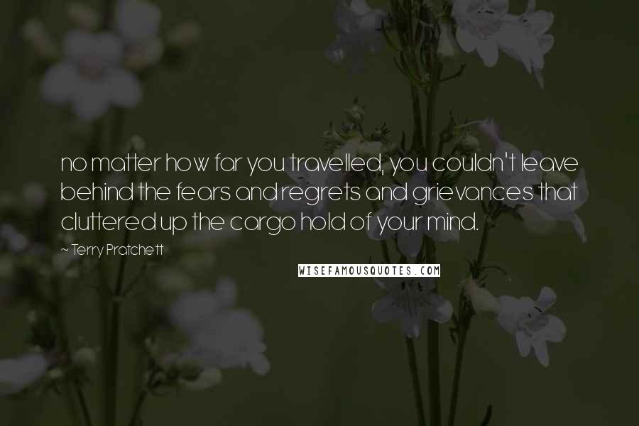 Terry Pratchett Quotes: no matter how far you travelled, you couldn't leave behind the fears and regrets and grievances that cluttered up the cargo hold of your mind.