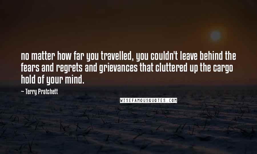 Terry Pratchett Quotes: no matter how far you travelled, you couldn't leave behind the fears and regrets and grievances that cluttered up the cargo hold of your mind.