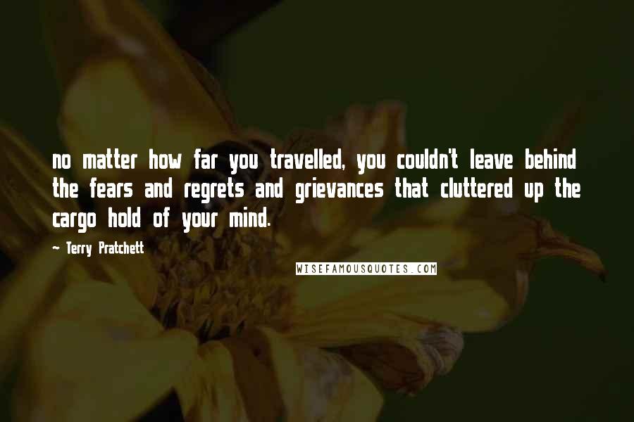 Terry Pratchett Quotes: no matter how far you travelled, you couldn't leave behind the fears and regrets and grievances that cluttered up the cargo hold of your mind.
