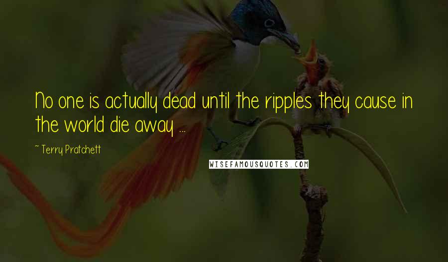 Terry Pratchett Quotes: No one is actually dead until the ripples they cause in the world die away ...