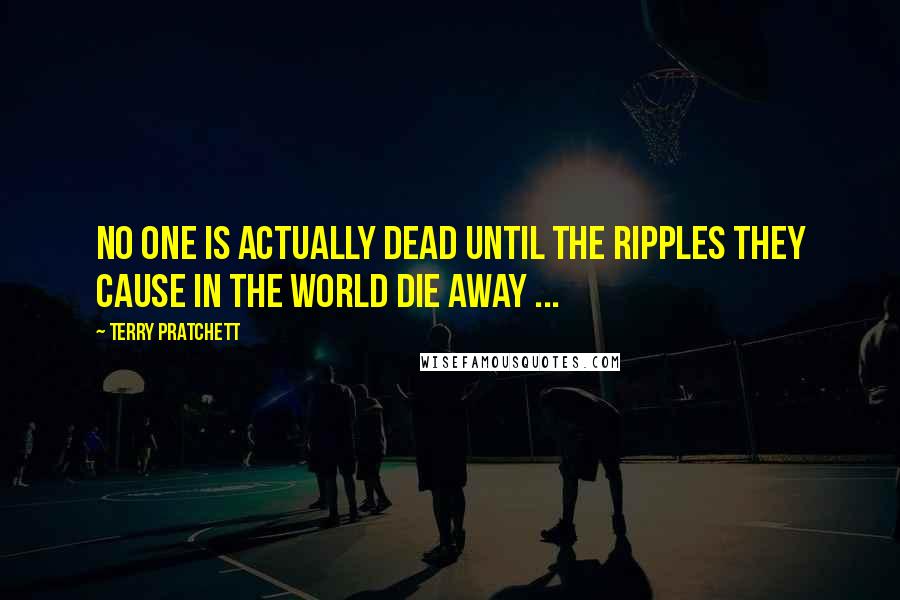 Terry Pratchett Quotes: No one is actually dead until the ripples they cause in the world die away ...