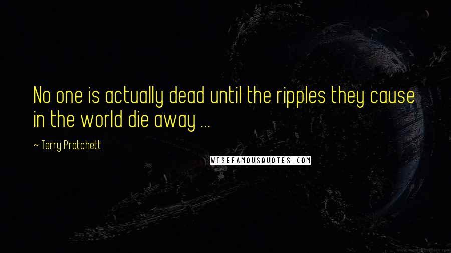 Terry Pratchett Quotes: No one is actually dead until the ripples they cause in the world die away ...