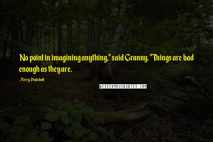 Terry Pratchett Quotes: No point in imagining anything," said Granny. "Things are bad enough as they are.