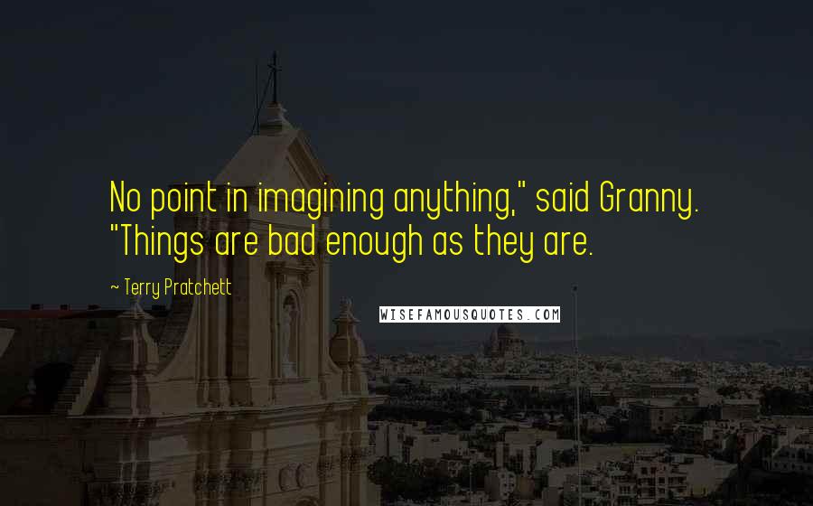 Terry Pratchett Quotes: No point in imagining anything," said Granny. "Things are bad enough as they are.