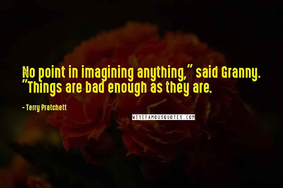 Terry Pratchett Quotes: No point in imagining anything," said Granny. "Things are bad enough as they are.