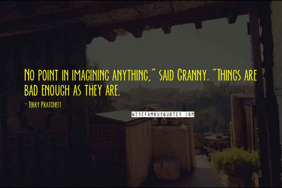 Terry Pratchett Quotes: No point in imagining anything," said Granny. "Things are bad enough as they are.
