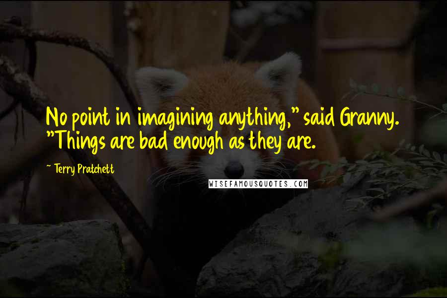 Terry Pratchett Quotes: No point in imagining anything," said Granny. "Things are bad enough as they are.