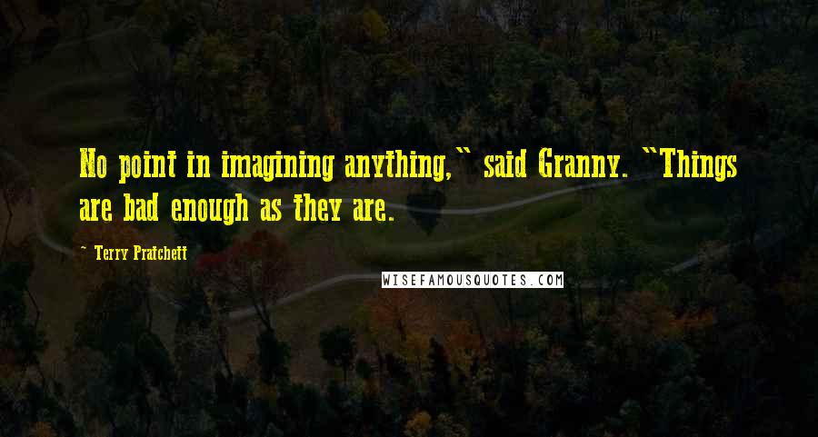 Terry Pratchett Quotes: No point in imagining anything," said Granny. "Things are bad enough as they are.