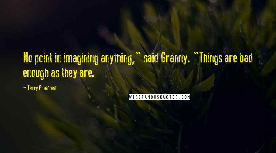 Terry Pratchett Quotes: No point in imagining anything," said Granny. "Things are bad enough as they are.