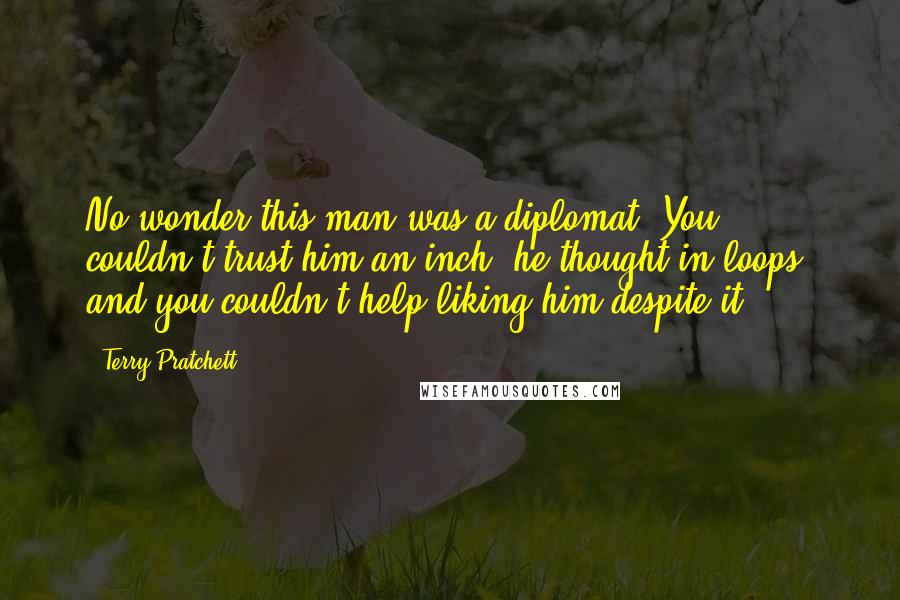 Terry Pratchett Quotes: No wonder this man was a diplomat. You couldn't trust him an inch, he thought in loops, and you couldn't help liking him despite it.