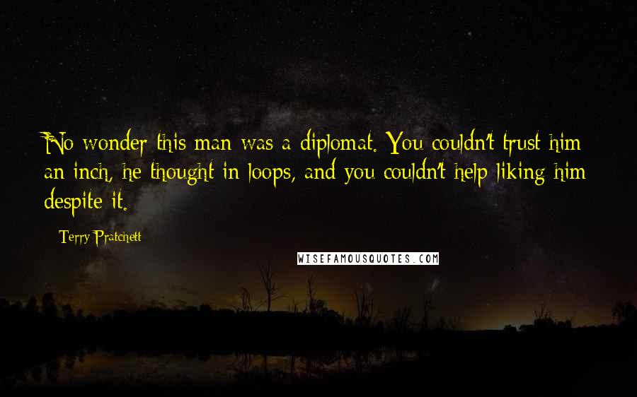 Terry Pratchett Quotes: No wonder this man was a diplomat. You couldn't trust him an inch, he thought in loops, and you couldn't help liking him despite it.