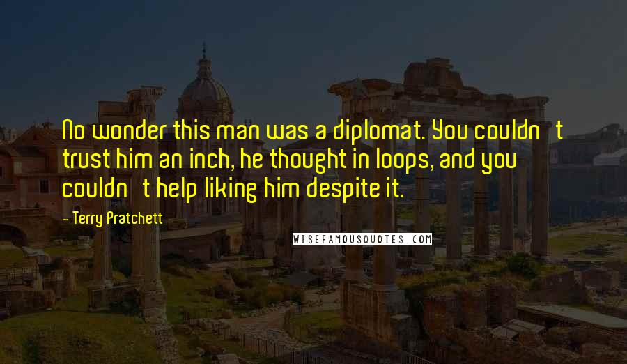 Terry Pratchett Quotes: No wonder this man was a diplomat. You couldn't trust him an inch, he thought in loops, and you couldn't help liking him despite it.