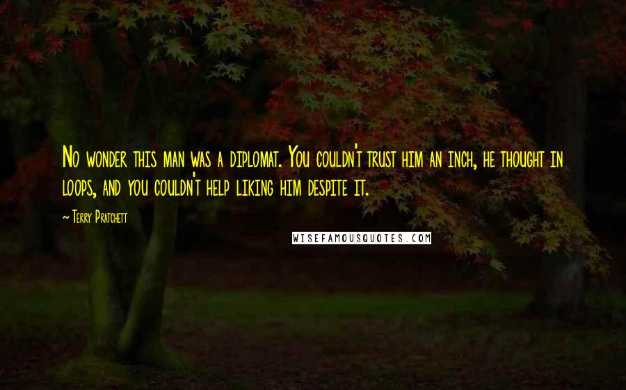 Terry Pratchett Quotes: No wonder this man was a diplomat. You couldn't trust him an inch, he thought in loops, and you couldn't help liking him despite it.