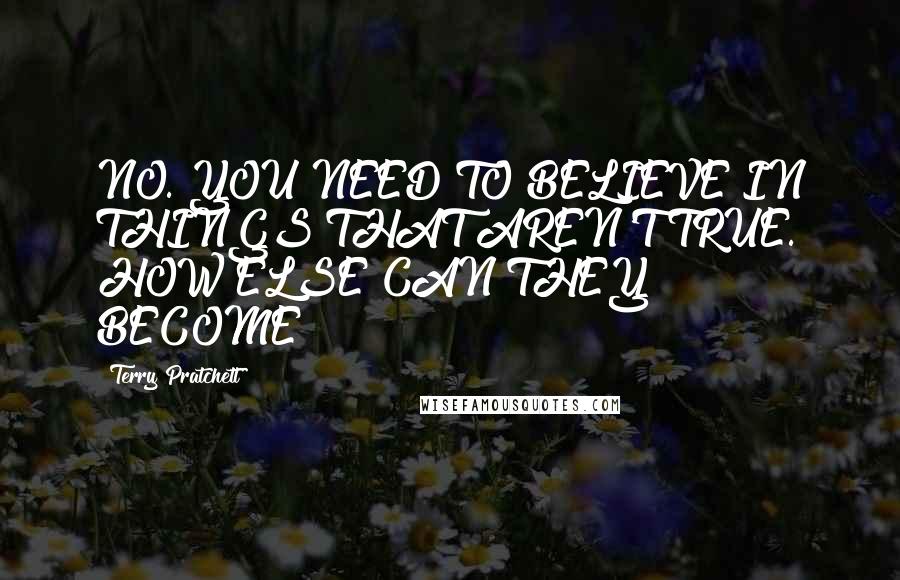 Terry Pratchett Quotes: NO. YOU NEED TO BELIEVE IN THINGS THAT AREN'T TRUE. HOW ELSE CAN THEY BECOME?