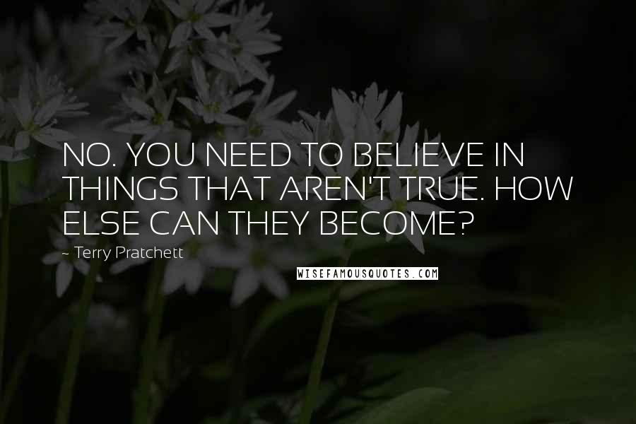 Terry Pratchett Quotes: NO. YOU NEED TO BELIEVE IN THINGS THAT AREN'T TRUE. HOW ELSE CAN THEY BECOME?