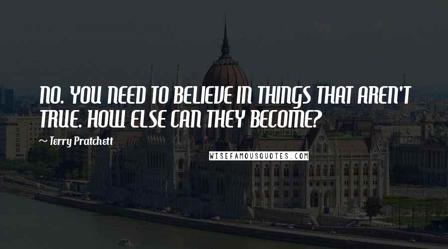 Terry Pratchett Quotes: NO. YOU NEED TO BELIEVE IN THINGS THAT AREN'T TRUE. HOW ELSE CAN THEY BECOME?