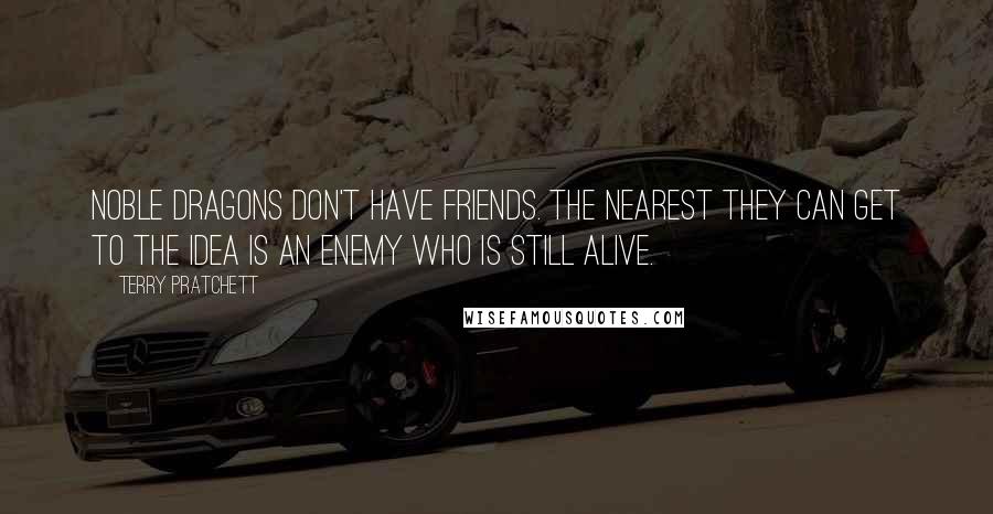 Terry Pratchett Quotes: Noble dragons don't have friends. The nearest they can get to the idea is an enemy who is still alive.