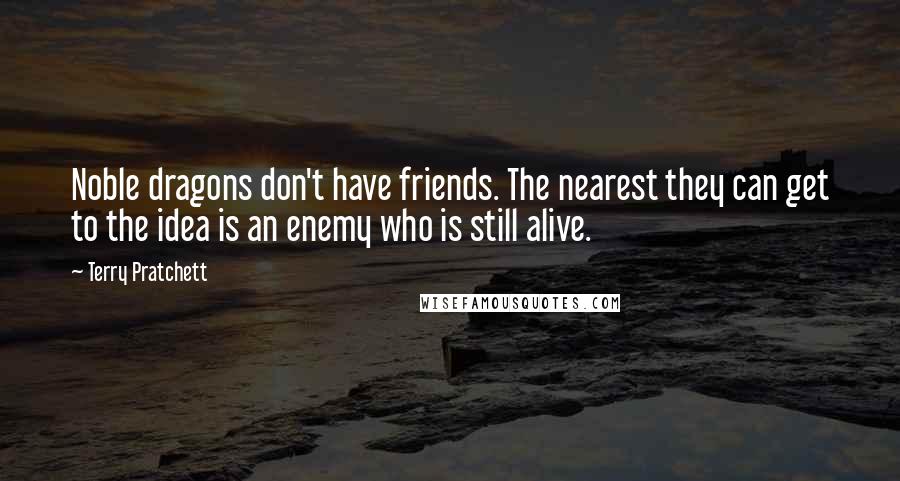 Terry Pratchett Quotes: Noble dragons don't have friends. The nearest they can get to the idea is an enemy who is still alive.