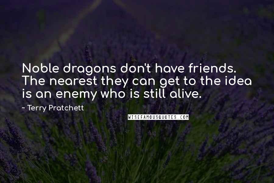 Terry Pratchett Quotes: Noble dragons don't have friends. The nearest they can get to the idea is an enemy who is still alive.