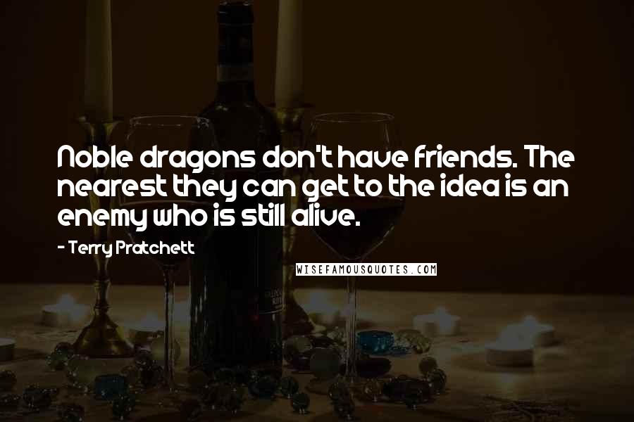 Terry Pratchett Quotes: Noble dragons don't have friends. The nearest they can get to the idea is an enemy who is still alive.