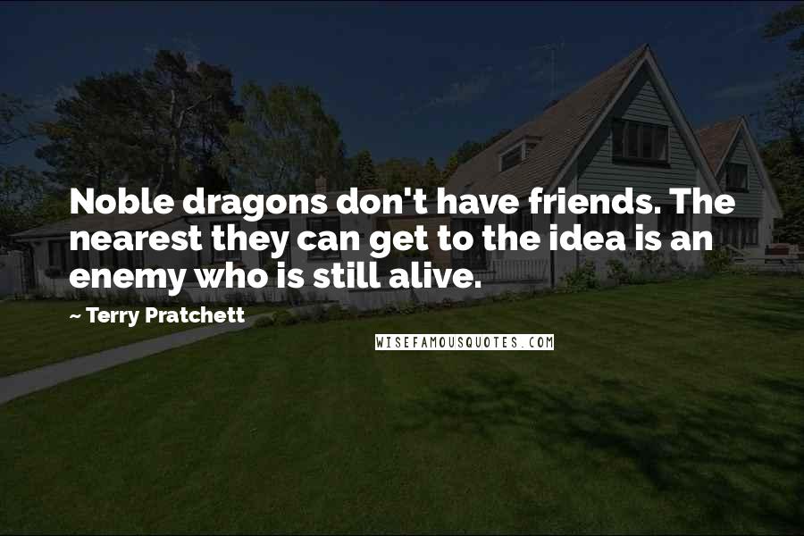 Terry Pratchett Quotes: Noble dragons don't have friends. The nearest they can get to the idea is an enemy who is still alive.