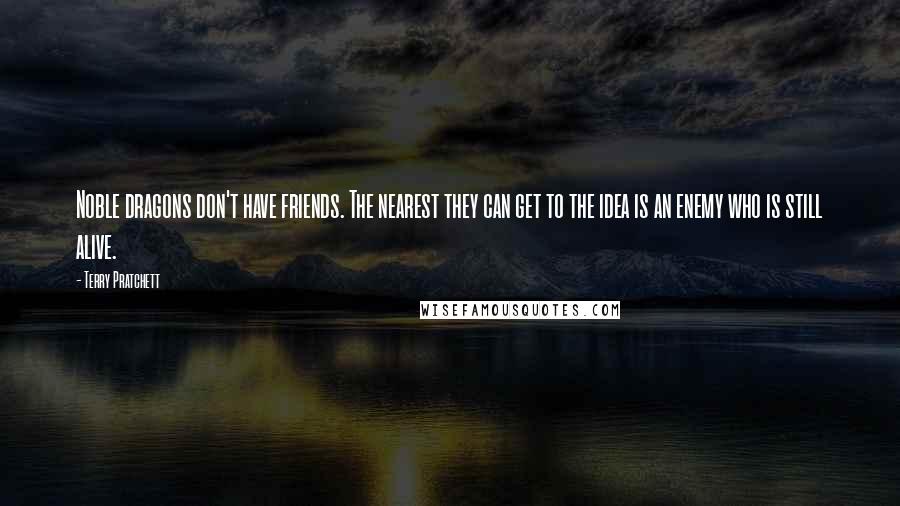 Terry Pratchett Quotes: Noble dragons don't have friends. The nearest they can get to the idea is an enemy who is still alive.