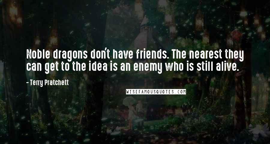 Terry Pratchett Quotes: Noble dragons don't have friends. The nearest they can get to the idea is an enemy who is still alive.