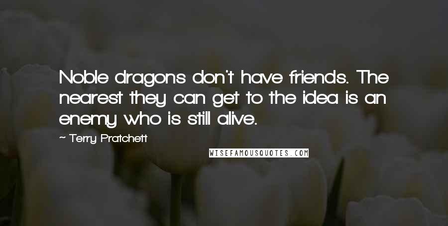 Terry Pratchett Quotes: Noble dragons don't have friends. The nearest they can get to the idea is an enemy who is still alive.