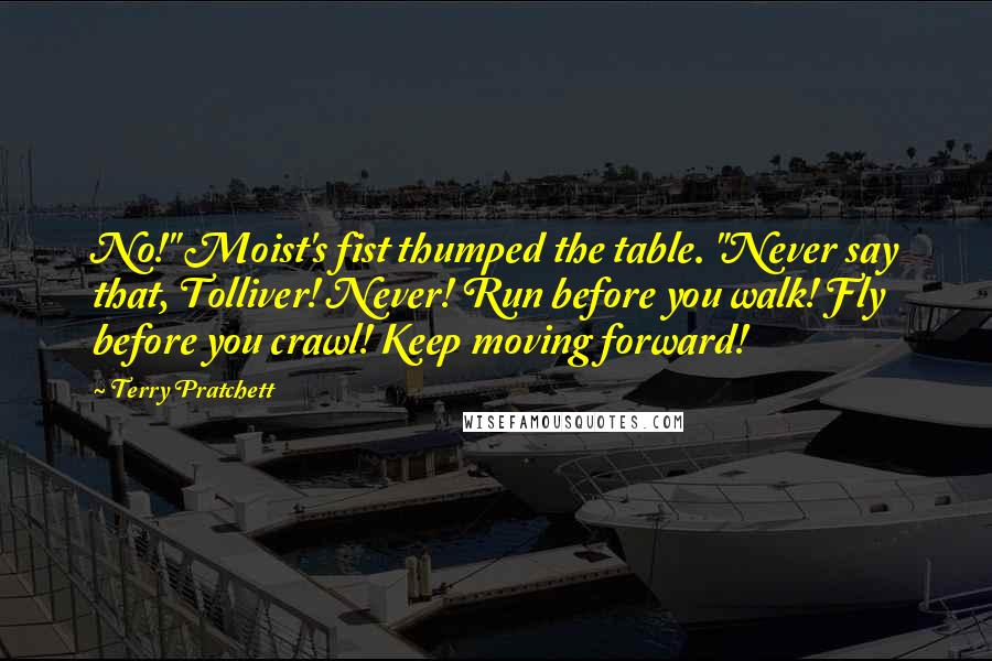 Terry Pratchett Quotes: No!" Moist's fist thumped the table. "Never say that, Tolliver! Never! Run before you walk! Fly before you crawl! Keep moving forward!