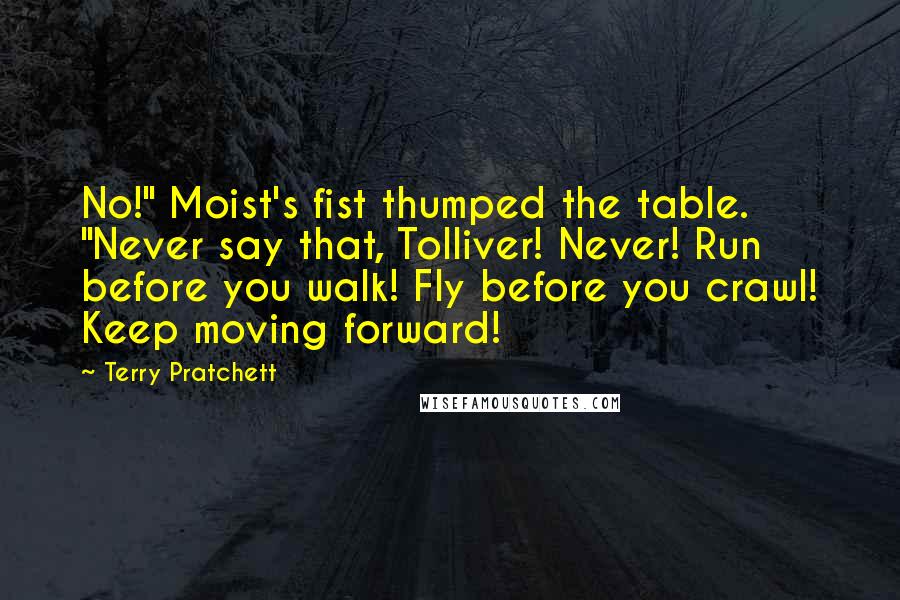 Terry Pratchett Quotes: No!" Moist's fist thumped the table. "Never say that, Tolliver! Never! Run before you walk! Fly before you crawl! Keep moving forward!
