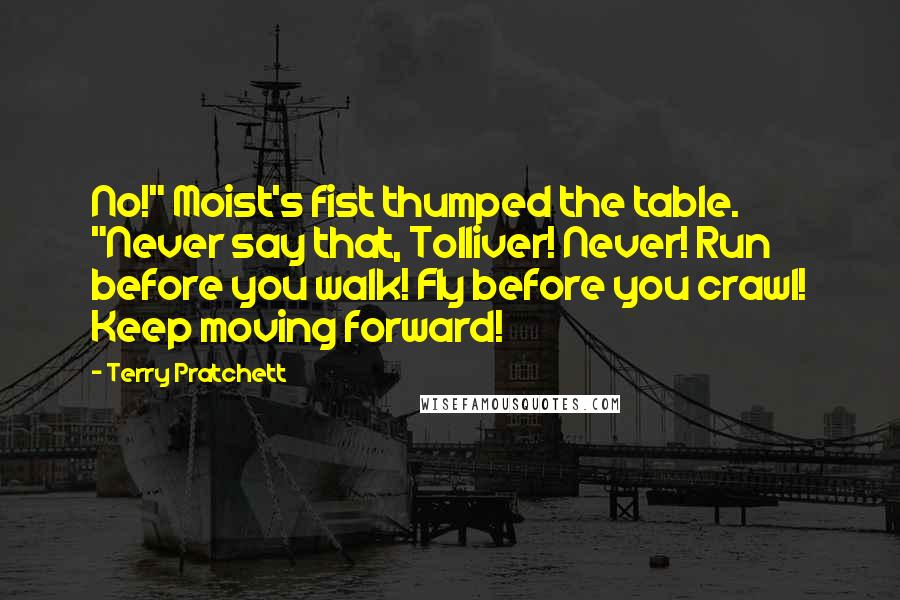 Terry Pratchett Quotes: No!" Moist's fist thumped the table. "Never say that, Tolliver! Never! Run before you walk! Fly before you crawl! Keep moving forward!