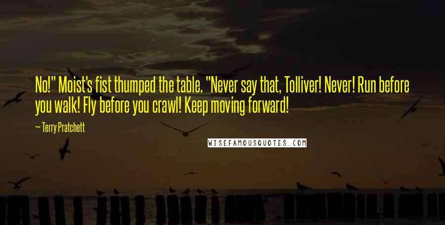 Terry Pratchett Quotes: No!" Moist's fist thumped the table. "Never say that, Tolliver! Never! Run before you walk! Fly before you crawl! Keep moving forward!