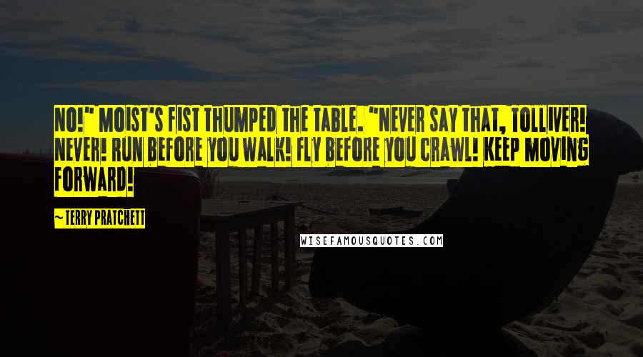 Terry Pratchett Quotes: No!" Moist's fist thumped the table. "Never say that, Tolliver! Never! Run before you walk! Fly before you crawl! Keep moving forward!