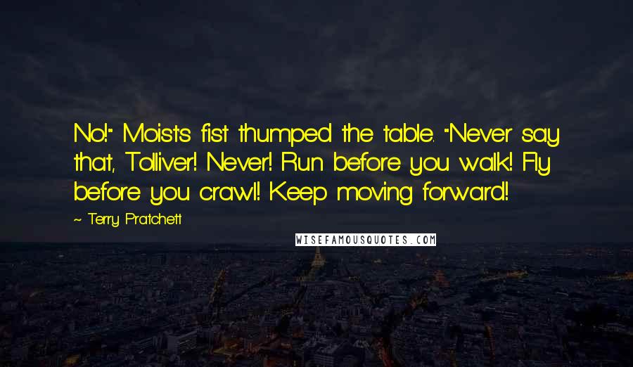 Terry Pratchett Quotes: No!" Moist's fist thumped the table. "Never say that, Tolliver! Never! Run before you walk! Fly before you crawl! Keep moving forward!