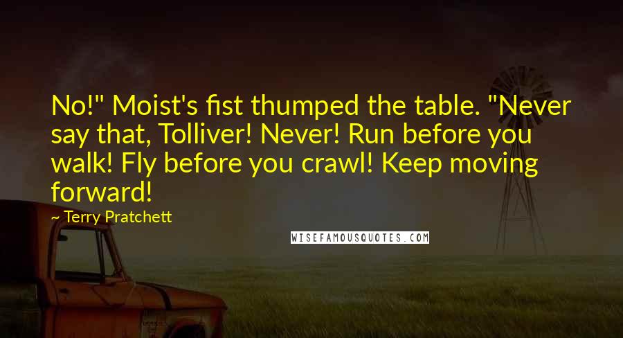 Terry Pratchett Quotes: No!" Moist's fist thumped the table. "Never say that, Tolliver! Never! Run before you walk! Fly before you crawl! Keep moving forward!