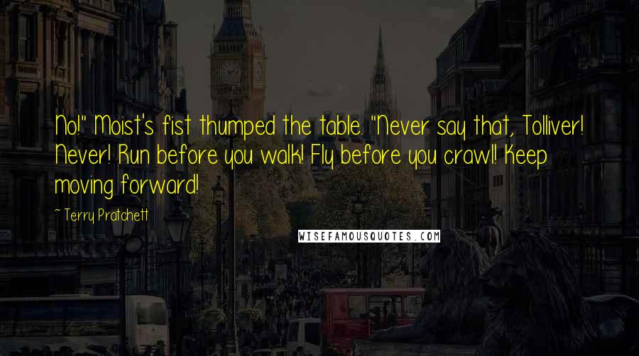 Terry Pratchett Quotes: No!" Moist's fist thumped the table. "Never say that, Tolliver! Never! Run before you walk! Fly before you crawl! Keep moving forward!
